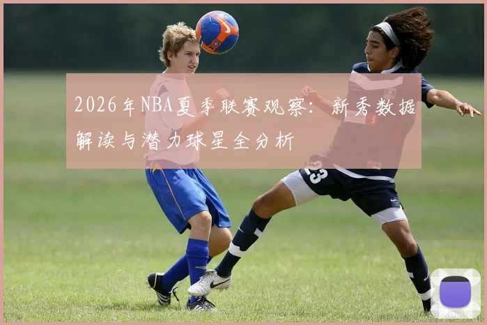 2026年NBA夏季联赛观察:新秀数据解读与潜力球星全分析