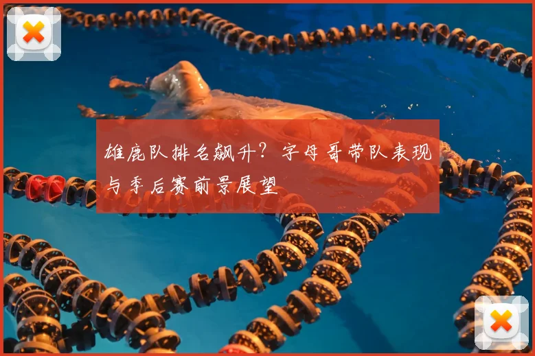 雄鹿队排名飙升?字母哥带队表现与季后赛前景展望