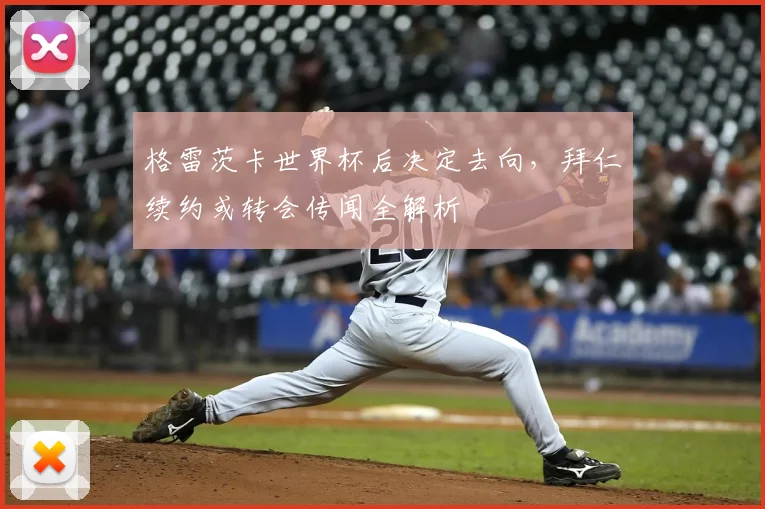 格雷茨卡世界杯后决定去向,拜仁续约或转会传闻全解析