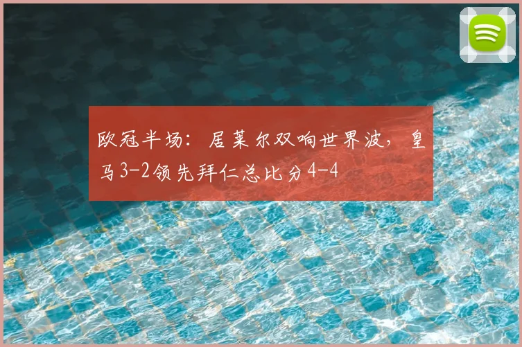 欧冠半场：居莱尔双响世界波，皇马3-2领先拜仁总比分4-4