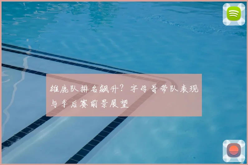 雄鹿队排名飙升?字母哥带队表现与季后赛前景展望