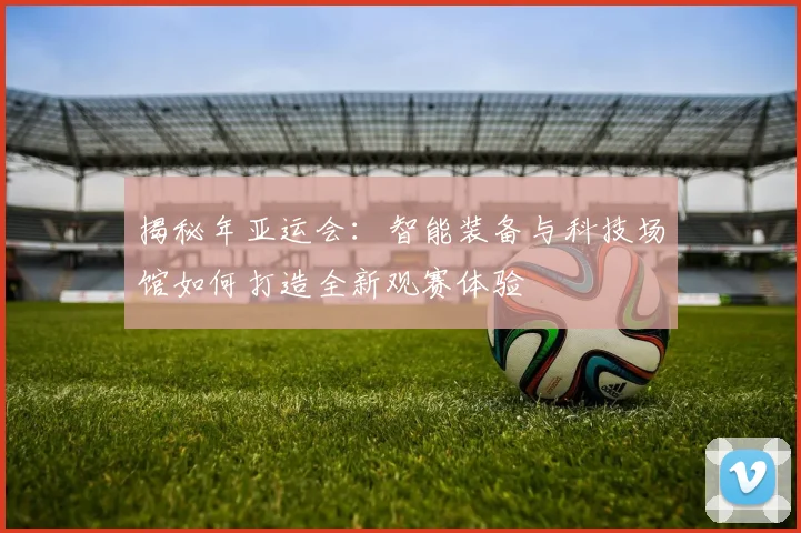 揭秘年亚运会:智能装备与科技场馆如何打造全新观赛体验