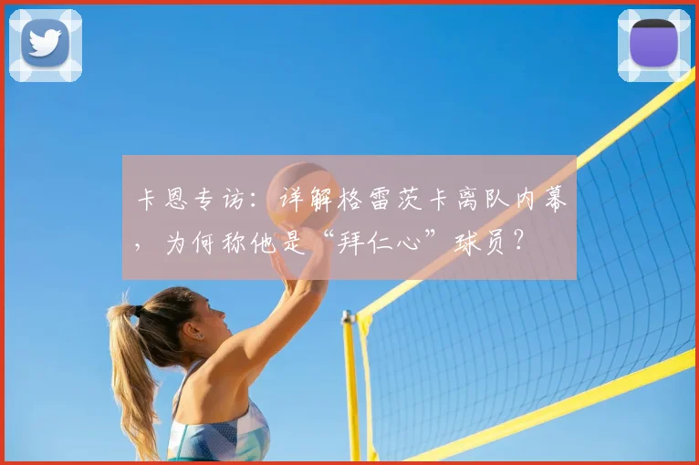 卡恩专访:详解格雷茨卡离队内幕,为何称他是“拜仁心”球员?
