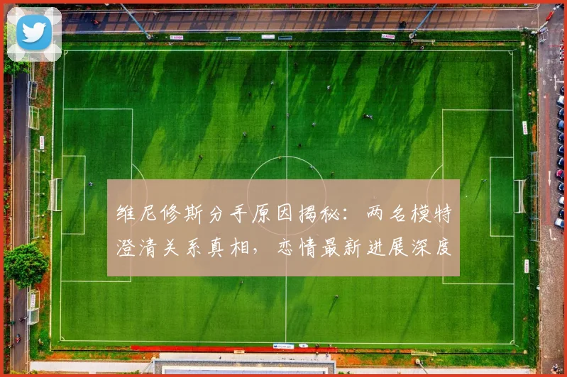 维尼修斯分手原因揭秘：两名模特澄清关系真相，恋情最新进展深度解读
