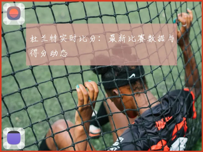 杜兰特实时比分：最新比赛数据与得分动态