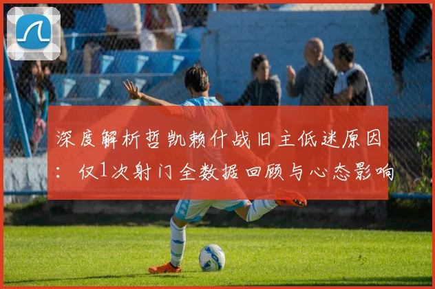 深度解析哲凯赖什战旧主低迷原因:仅1次射门全数据回顾与心态影响分析