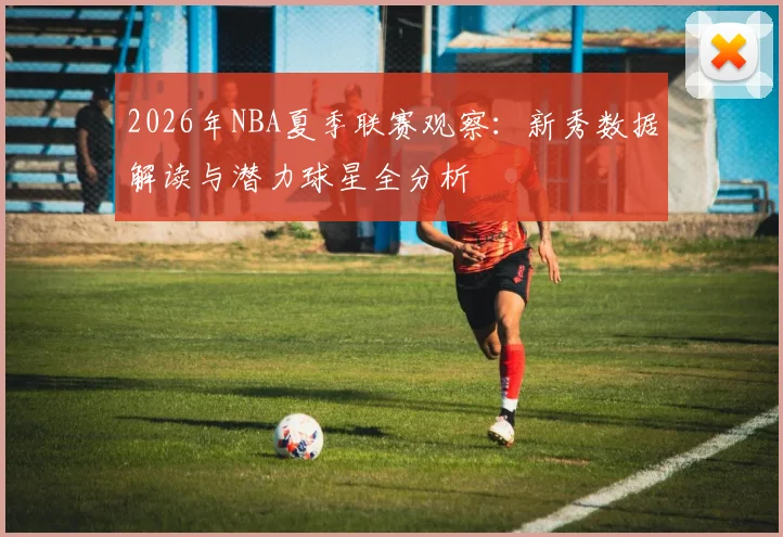 2026年NBA夏季联赛观察：新秀数据解读与潜力球星全分析