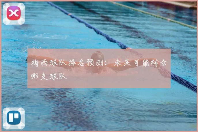 梅西球队排名预测:未来可能转会哪支球队