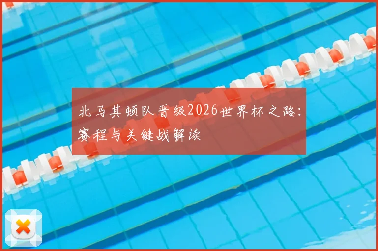 北马其顿队晋级2026世界杯之路:赛程与关键战解读