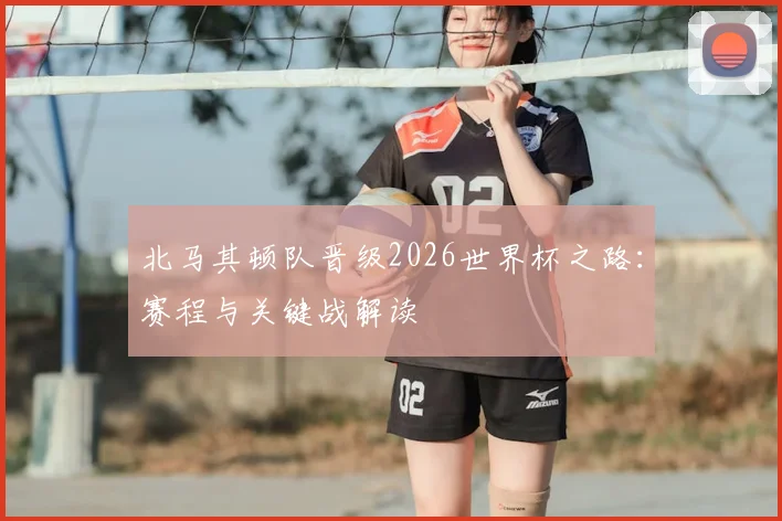 北马其顿队晋级2026世界杯之路:赛程与关键战解读