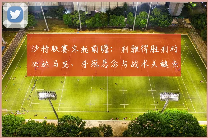 沙特联赛末轮前瞻：利雅得胜利对决达马克，夺冠悬念与战术关键点解析