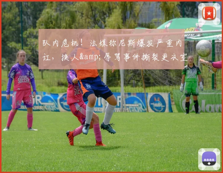队内危机!法媒称尼斯爆发严重内讧,换人&辱骂事件撕裂更衣室
