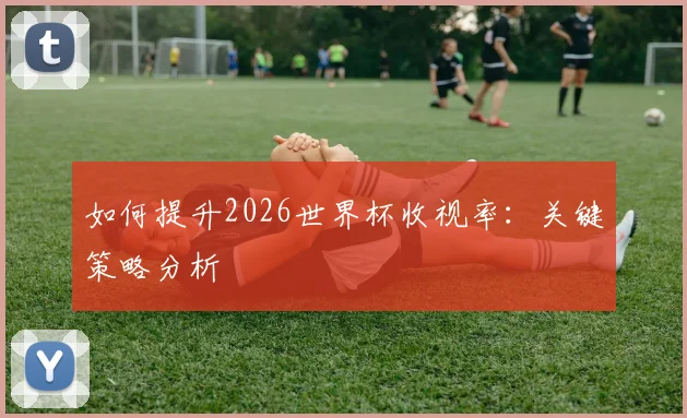 如何提升2026世界杯收视率:关键策略分析