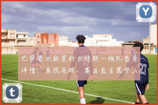 巴萨青训新星科尔特斯一线队首秀详情：表现亮眼，赛后直言圆梦人生