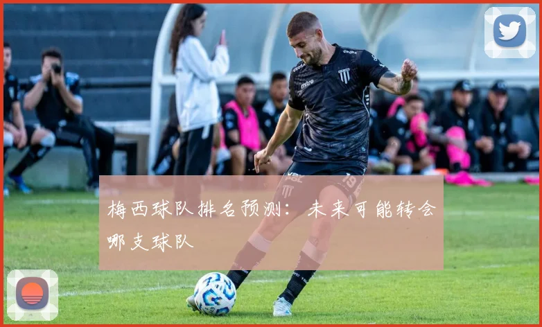 梅西球队排名预测：未来可能转会哪支球队