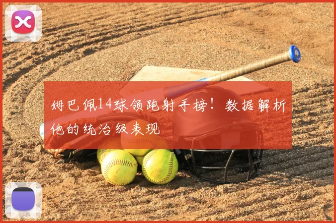姆巴佩14球领跑射手榜!数据解析他的统治级表现